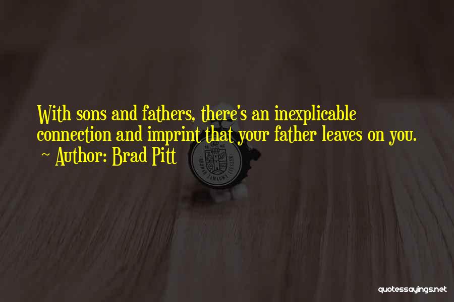 Brad Pitt Quotes: With Sons And Fathers, There's An Inexplicable Connection And Imprint That Your Father Leaves On You.