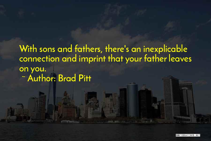 Brad Pitt Quotes: With Sons And Fathers, There's An Inexplicable Connection And Imprint That Your Father Leaves On You.