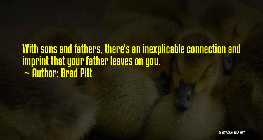 Brad Pitt Quotes: With Sons And Fathers, There's An Inexplicable Connection And Imprint That Your Father Leaves On You.