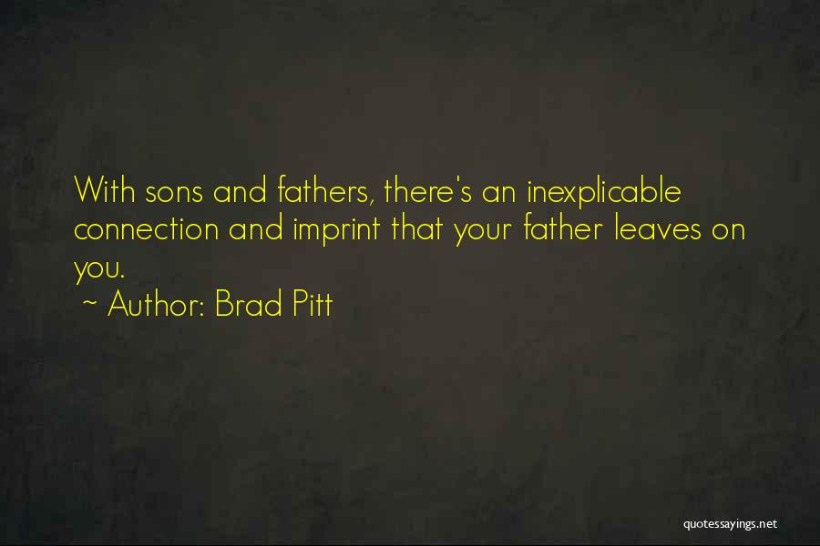 Brad Pitt Quotes: With Sons And Fathers, There's An Inexplicable Connection And Imprint That Your Father Leaves On You.