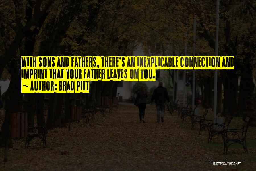 Brad Pitt Quotes: With Sons And Fathers, There's An Inexplicable Connection And Imprint That Your Father Leaves On You.