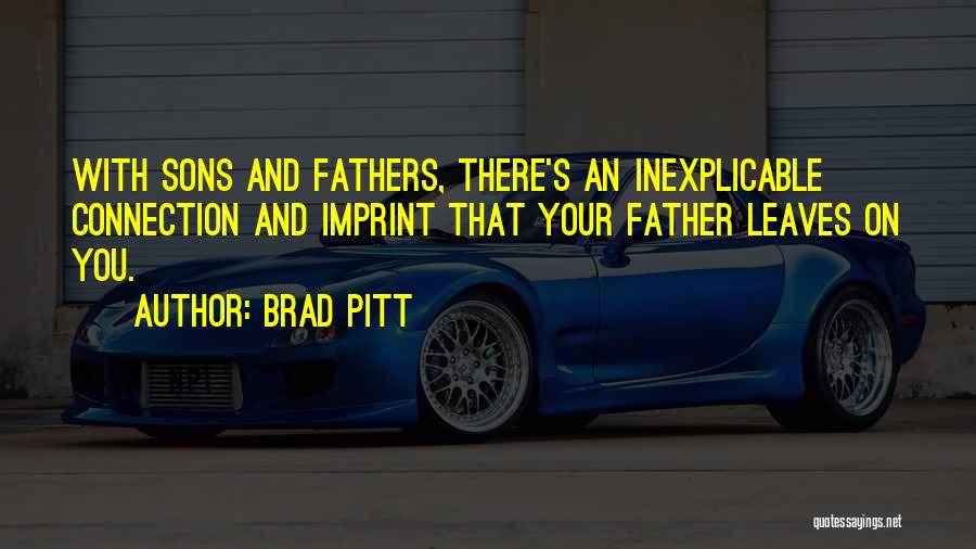 Brad Pitt Quotes: With Sons And Fathers, There's An Inexplicable Connection And Imprint That Your Father Leaves On You.