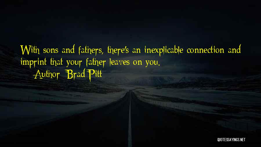 Brad Pitt Quotes: With Sons And Fathers, There's An Inexplicable Connection And Imprint That Your Father Leaves On You.