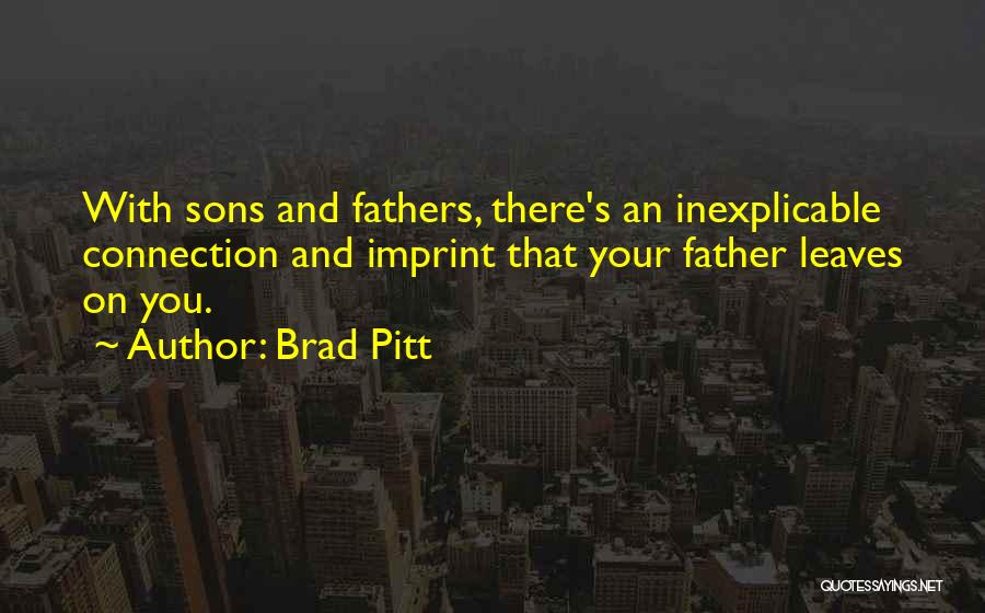 Brad Pitt Quotes: With Sons And Fathers, There's An Inexplicable Connection And Imprint That Your Father Leaves On You.