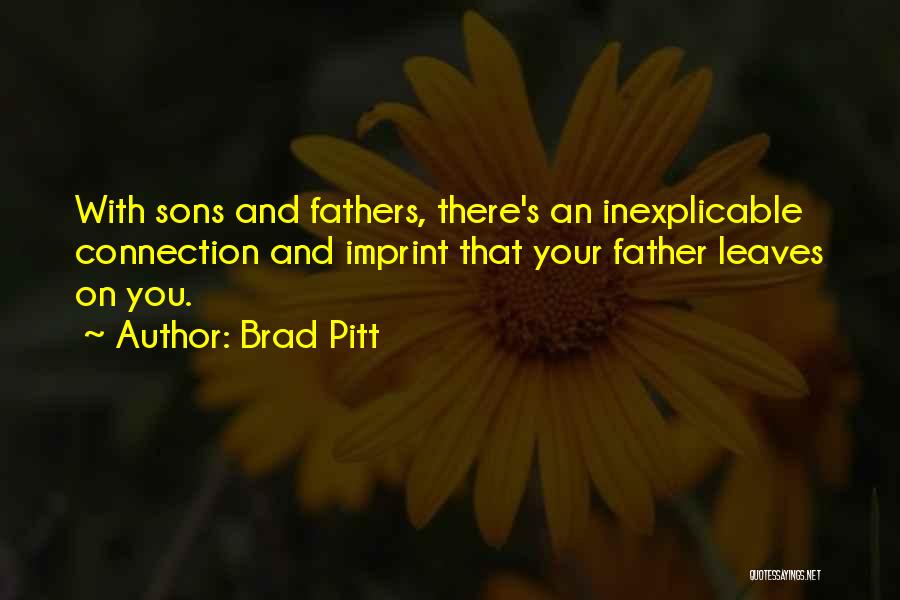 Brad Pitt Quotes: With Sons And Fathers, There's An Inexplicable Connection And Imprint That Your Father Leaves On You.