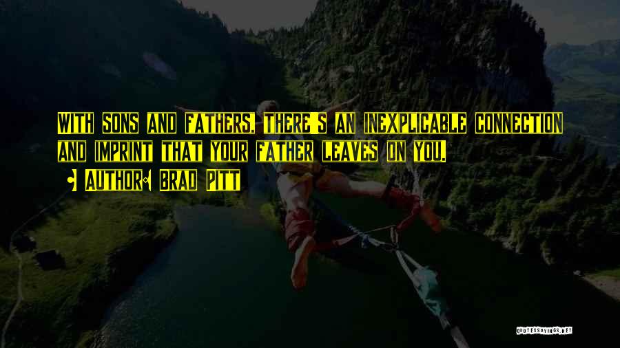Brad Pitt Quotes: With Sons And Fathers, There's An Inexplicable Connection And Imprint That Your Father Leaves On You.