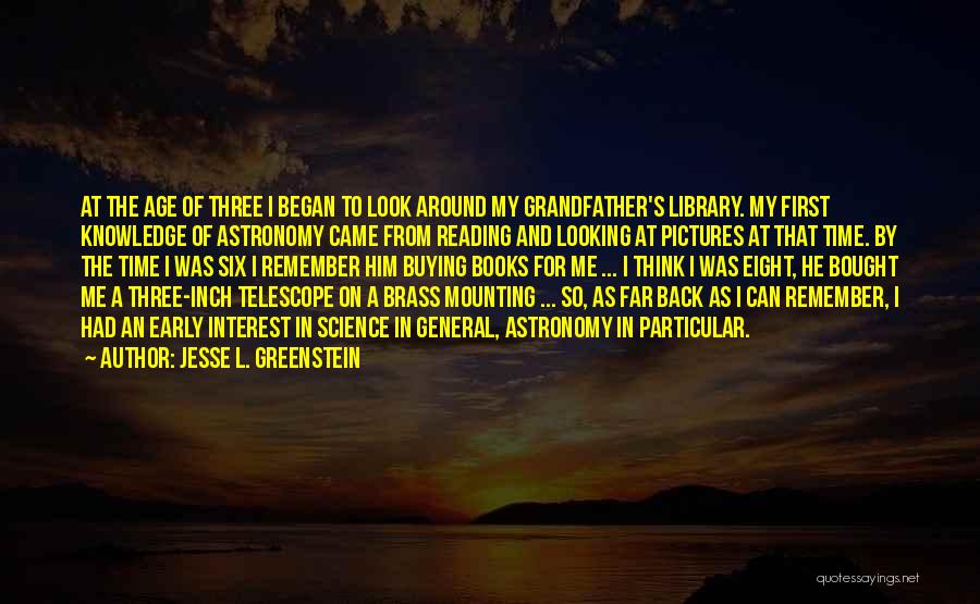 Jesse L. Greenstein Quotes: At The Age Of Three I Began To Look Around My Grandfather's Library. My First Knowledge Of Astronomy Came From