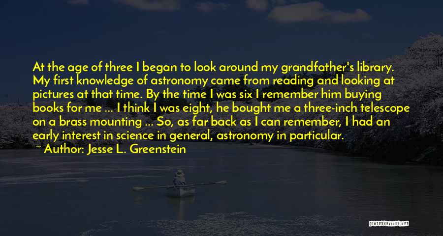 Jesse L. Greenstein Quotes: At The Age Of Three I Began To Look Around My Grandfather's Library. My First Knowledge Of Astronomy Came From