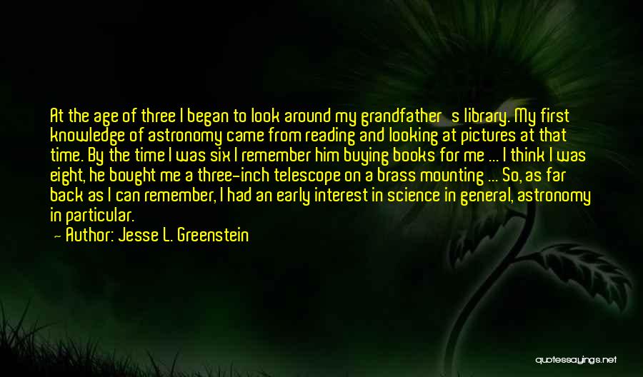 Jesse L. Greenstein Quotes: At The Age Of Three I Began To Look Around My Grandfather's Library. My First Knowledge Of Astronomy Came From