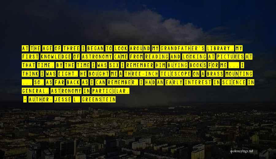 Jesse L. Greenstein Quotes: At The Age Of Three I Began To Look Around My Grandfather's Library. My First Knowledge Of Astronomy Came From