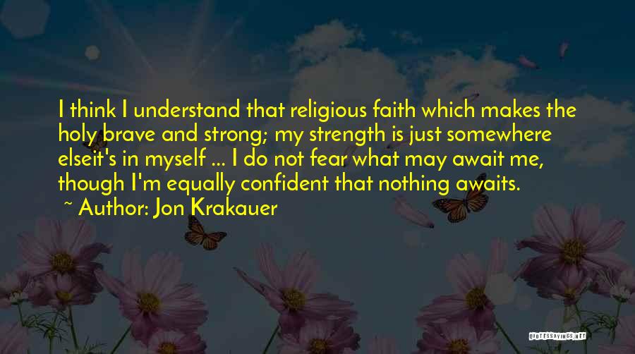 Jon Krakauer Quotes: I Think I Understand That Religious Faith Which Makes The Holy Brave And Strong; My Strength Is Just Somewhere Elseit's