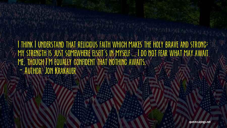 Jon Krakauer Quotes: I Think I Understand That Religious Faith Which Makes The Holy Brave And Strong; My Strength Is Just Somewhere Elseit's