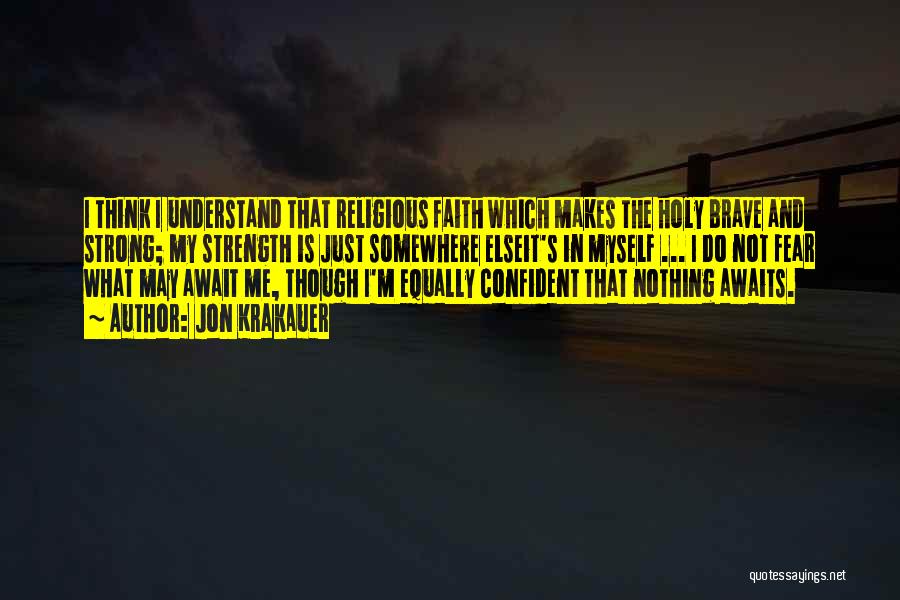 Jon Krakauer Quotes: I Think I Understand That Religious Faith Which Makes The Holy Brave And Strong; My Strength Is Just Somewhere Elseit's