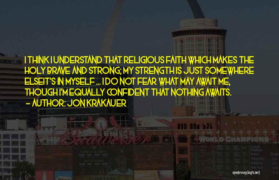 Jon Krakauer Quotes: I Think I Understand That Religious Faith Which Makes The Holy Brave And Strong; My Strength Is Just Somewhere Elseit's