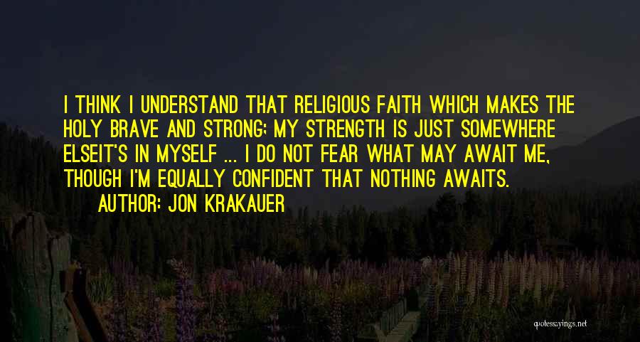 Jon Krakauer Quotes: I Think I Understand That Religious Faith Which Makes The Holy Brave And Strong; My Strength Is Just Somewhere Elseit's