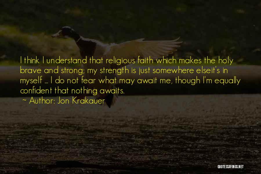 Jon Krakauer Quotes: I Think I Understand That Religious Faith Which Makes The Holy Brave And Strong; My Strength Is Just Somewhere Elseit's