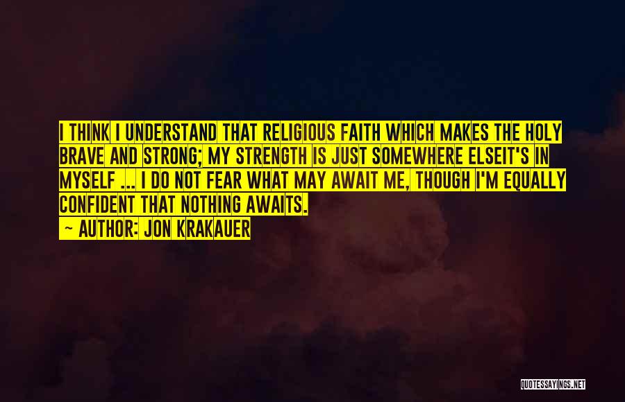 Jon Krakauer Quotes: I Think I Understand That Religious Faith Which Makes The Holy Brave And Strong; My Strength Is Just Somewhere Elseit's