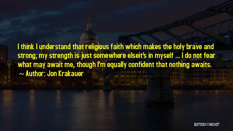 Jon Krakauer Quotes: I Think I Understand That Religious Faith Which Makes The Holy Brave And Strong; My Strength Is Just Somewhere Elseit's