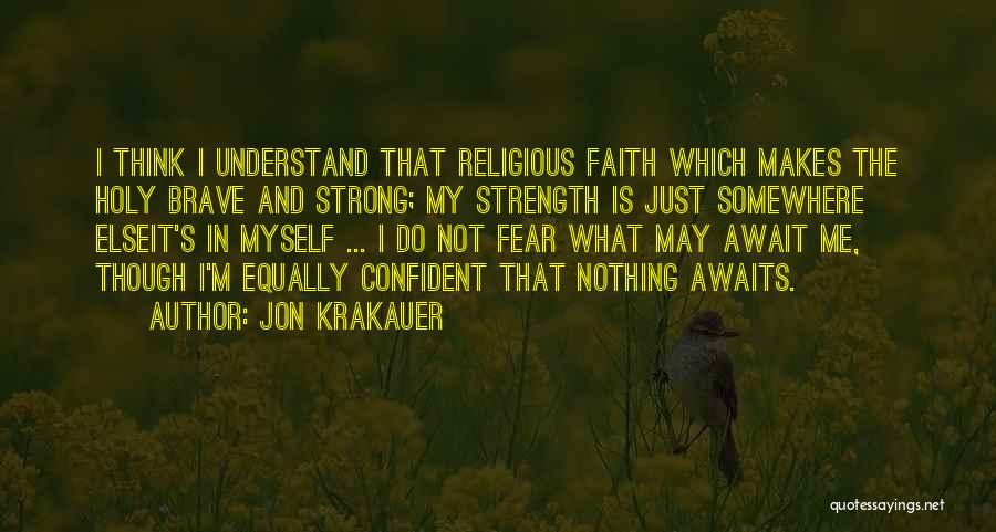 Jon Krakauer Quotes: I Think I Understand That Religious Faith Which Makes The Holy Brave And Strong; My Strength Is Just Somewhere Elseit's