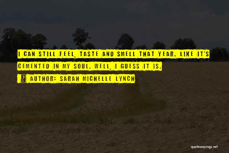 Sarah Michelle Lynch Quotes: I Can Still Feel, Taste And Smell That Year. Like It's Cemented In My Soul. Well, I Guess It Is.