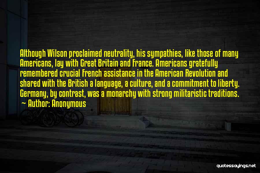 Anonymous Quotes: Although Wilson Proclaimed Neutrality, His Sympathies, Like Those Of Many Americans, Lay With Great Britain And France. Americans Gratefully Remembered