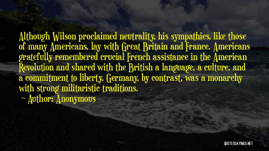 Anonymous Quotes: Although Wilson Proclaimed Neutrality, His Sympathies, Like Those Of Many Americans, Lay With Great Britain And France. Americans Gratefully Remembered