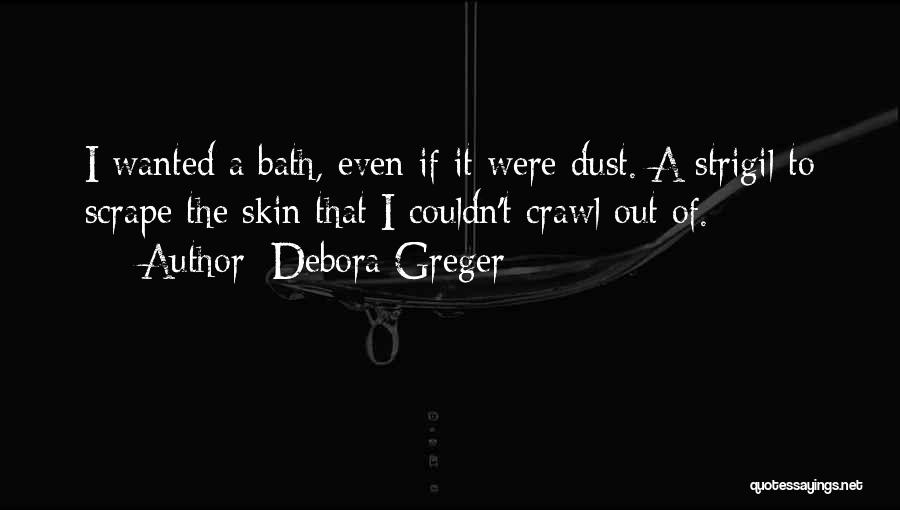 Debora Greger Quotes: I Wanted A Bath, Even If It Were Dust. A Strigil To Scrape The Skin That I Couldn't Crawl Out
