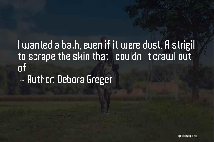 Debora Greger Quotes: I Wanted A Bath, Even If It Were Dust. A Strigil To Scrape The Skin That I Couldn't Crawl Out