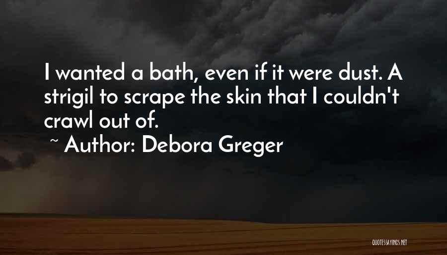Debora Greger Quotes: I Wanted A Bath, Even If It Were Dust. A Strigil To Scrape The Skin That I Couldn't Crawl Out