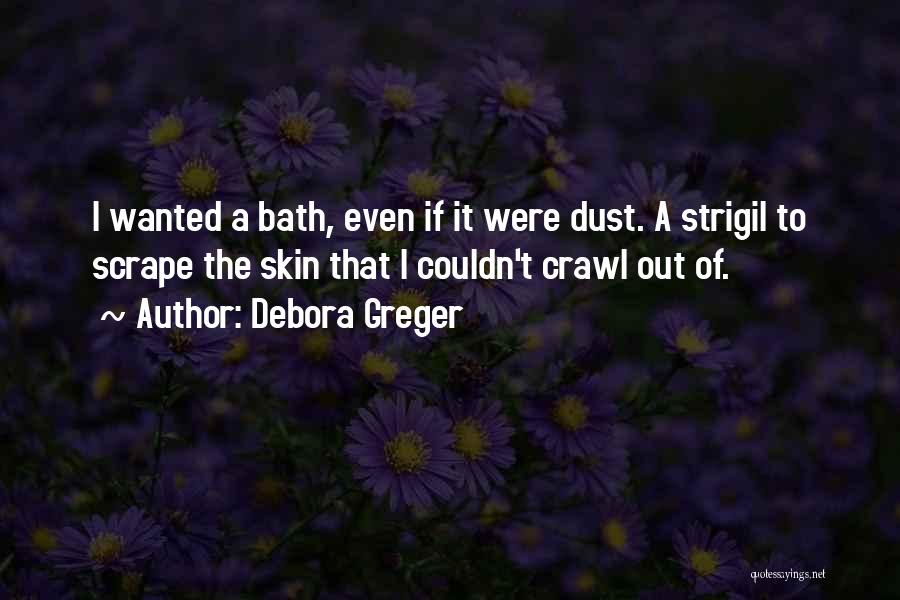 Debora Greger Quotes: I Wanted A Bath, Even If It Were Dust. A Strigil To Scrape The Skin That I Couldn't Crawl Out