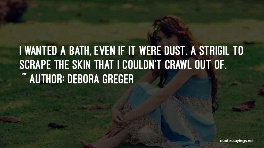 Debora Greger Quotes: I Wanted A Bath, Even If It Were Dust. A Strigil To Scrape The Skin That I Couldn't Crawl Out