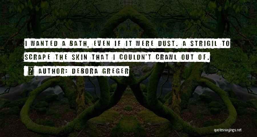 Debora Greger Quotes: I Wanted A Bath, Even If It Were Dust. A Strigil To Scrape The Skin That I Couldn't Crawl Out