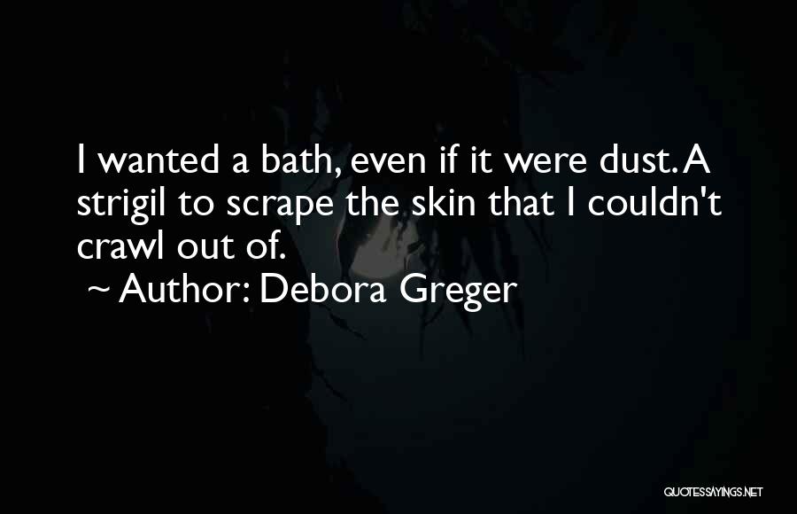 Debora Greger Quotes: I Wanted A Bath, Even If It Were Dust. A Strigil To Scrape The Skin That I Couldn't Crawl Out
