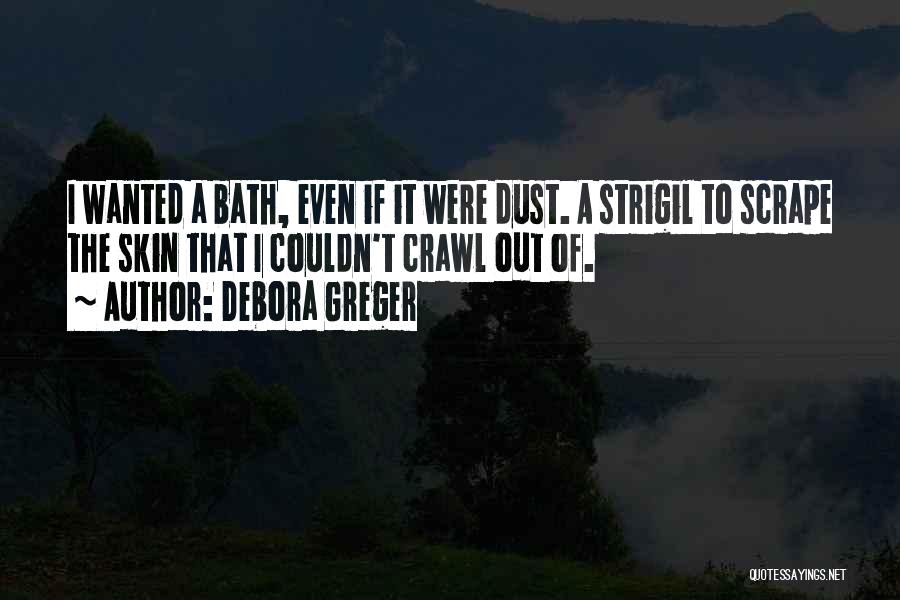 Debora Greger Quotes: I Wanted A Bath, Even If It Were Dust. A Strigil To Scrape The Skin That I Couldn't Crawl Out