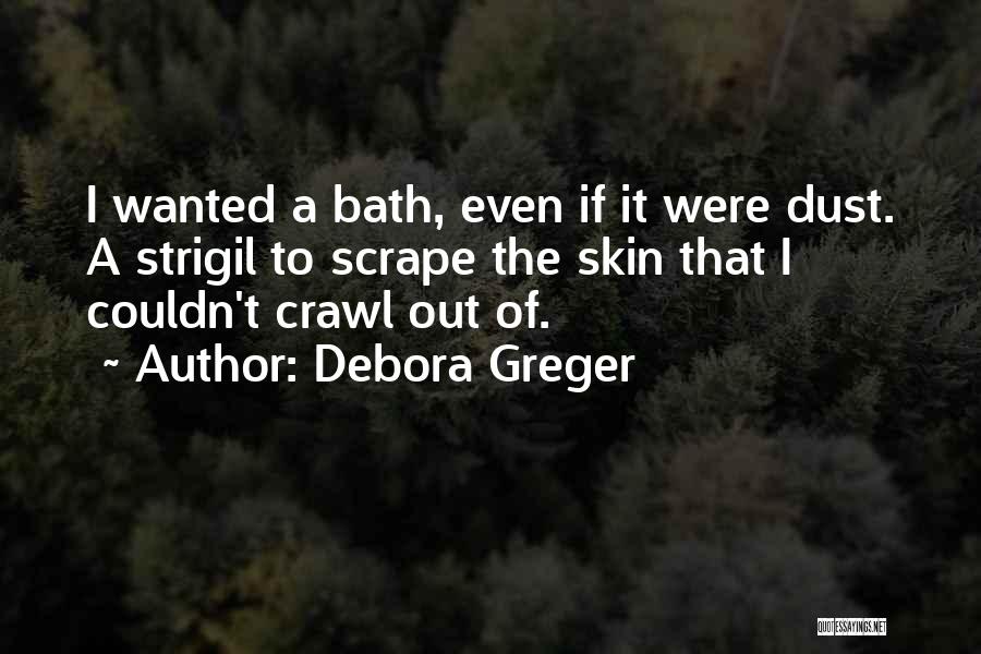 Debora Greger Quotes: I Wanted A Bath, Even If It Were Dust. A Strigil To Scrape The Skin That I Couldn't Crawl Out