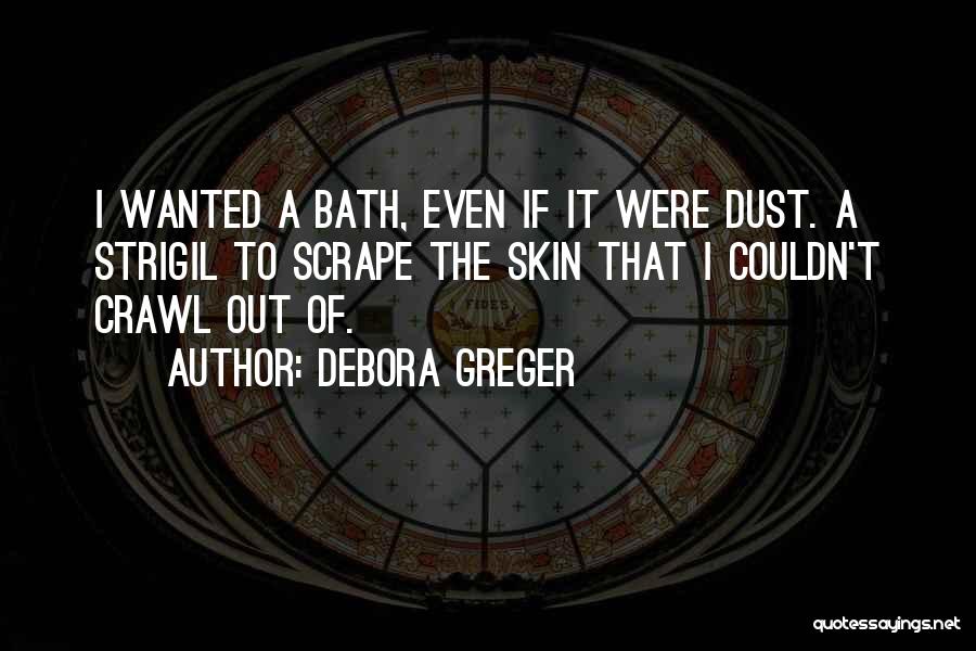 Debora Greger Quotes: I Wanted A Bath, Even If It Were Dust. A Strigil To Scrape The Skin That I Couldn't Crawl Out