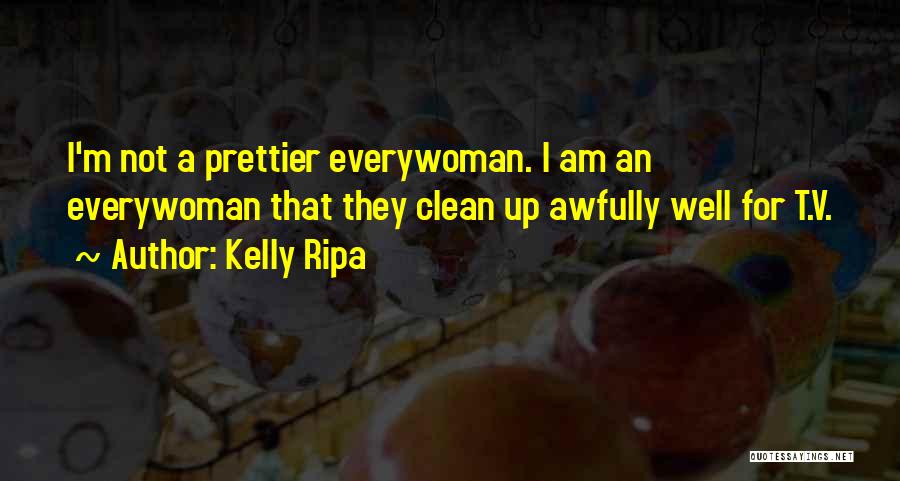Kelly Ripa Quotes: I'm Not A Prettier Everywoman. I Am An Everywoman That They Clean Up Awfully Well For T.v.