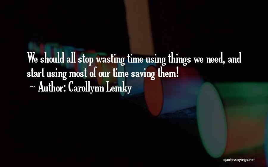 Carollynn Lemky Quotes: We Should All Stop Wasting Time Using Things We Need, And Start Using Most Of Our Time Saving Them!