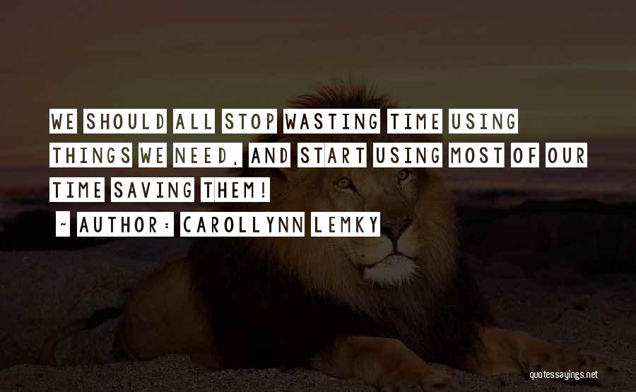 Carollynn Lemky Quotes: We Should All Stop Wasting Time Using Things We Need, And Start Using Most Of Our Time Saving Them!