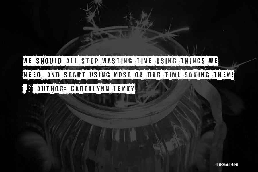 Carollynn Lemky Quotes: We Should All Stop Wasting Time Using Things We Need, And Start Using Most Of Our Time Saving Them!