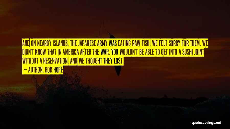 Bob Hope Quotes: And On Nearby Islands, The Japanese Army Was Eating Raw Fish. We Felt Sorry For Them. We Didn't Know That