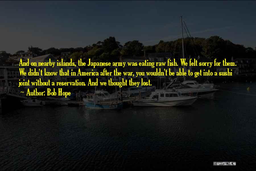 Bob Hope Quotes: And On Nearby Islands, The Japanese Army Was Eating Raw Fish. We Felt Sorry For Them. We Didn't Know That
