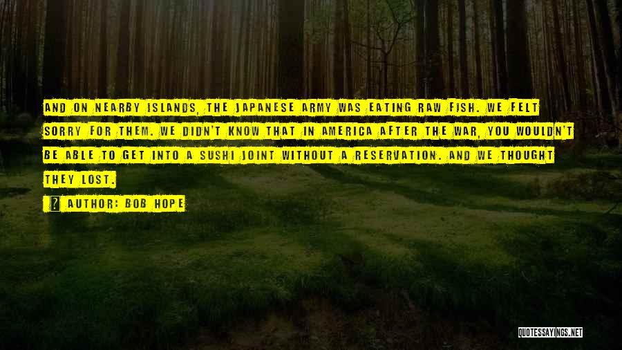 Bob Hope Quotes: And On Nearby Islands, The Japanese Army Was Eating Raw Fish. We Felt Sorry For Them. We Didn't Know That
