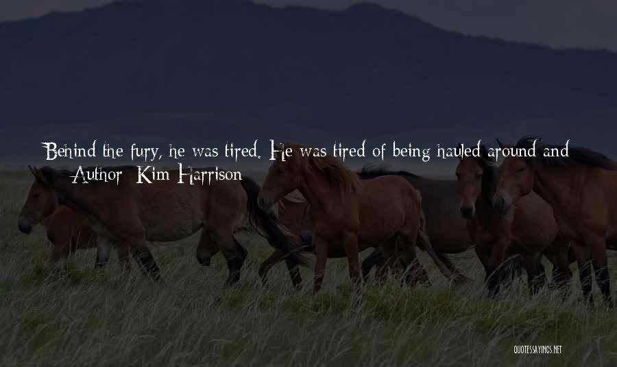 Kim Harrison Quotes: Behind The Fury, He Was Tired. He Was Tired Of Being Hauled Around And Shoved Into A Little Room. He