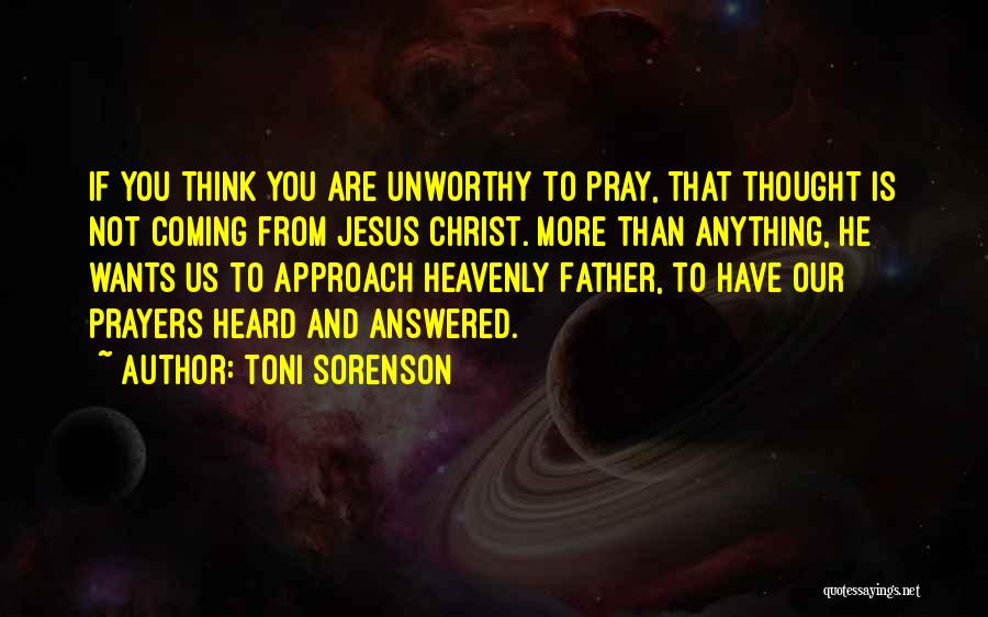 Toni Sorenson Quotes: If You Think You Are Unworthy To Pray, That Thought Is Not Coming From Jesus Christ. More Than Anything, He