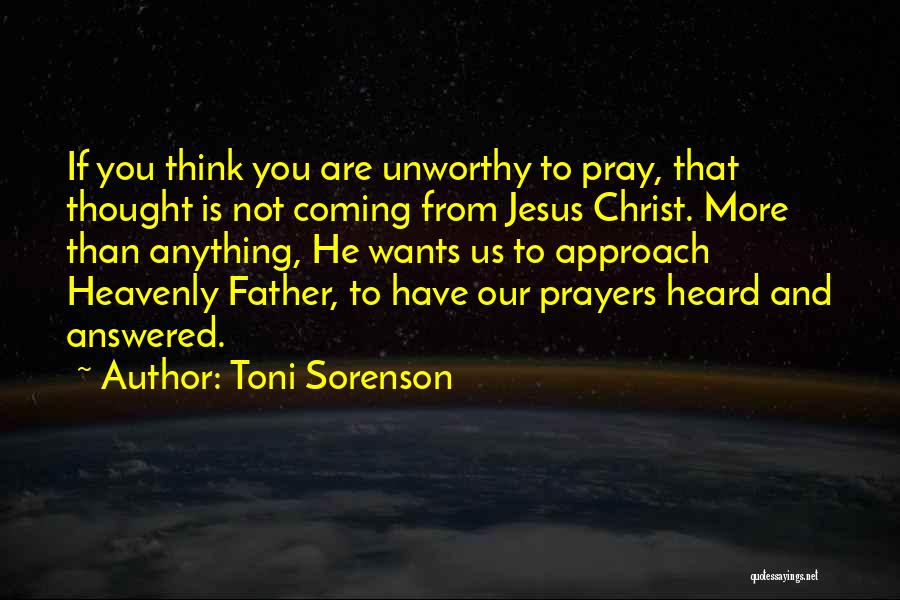 Toni Sorenson Quotes: If You Think You Are Unworthy To Pray, That Thought Is Not Coming From Jesus Christ. More Than Anything, He