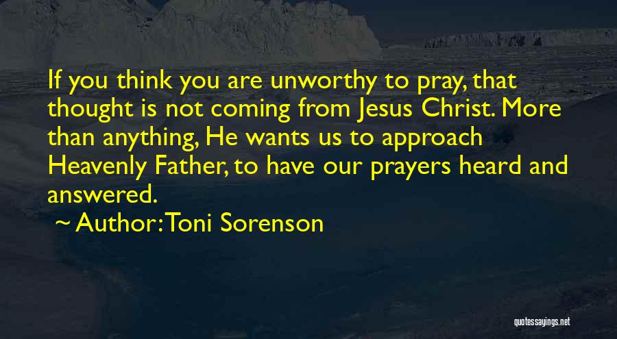 Toni Sorenson Quotes: If You Think You Are Unworthy To Pray, That Thought Is Not Coming From Jesus Christ. More Than Anything, He