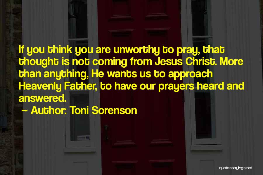 Toni Sorenson Quotes: If You Think You Are Unworthy To Pray, That Thought Is Not Coming From Jesus Christ. More Than Anything, He