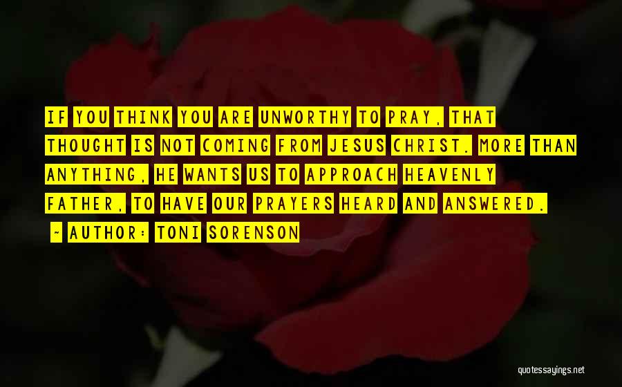 Toni Sorenson Quotes: If You Think You Are Unworthy To Pray, That Thought Is Not Coming From Jesus Christ. More Than Anything, He