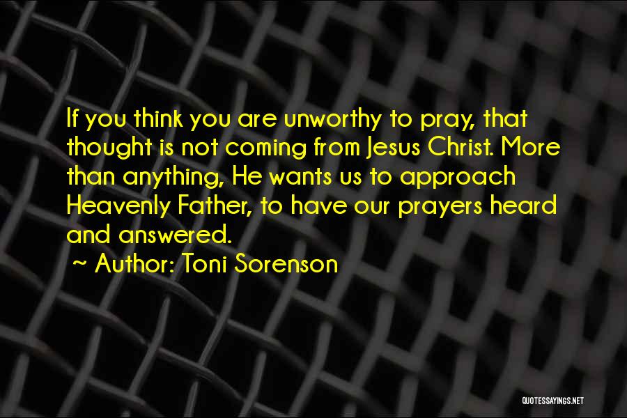 Toni Sorenson Quotes: If You Think You Are Unworthy To Pray, That Thought Is Not Coming From Jesus Christ. More Than Anything, He